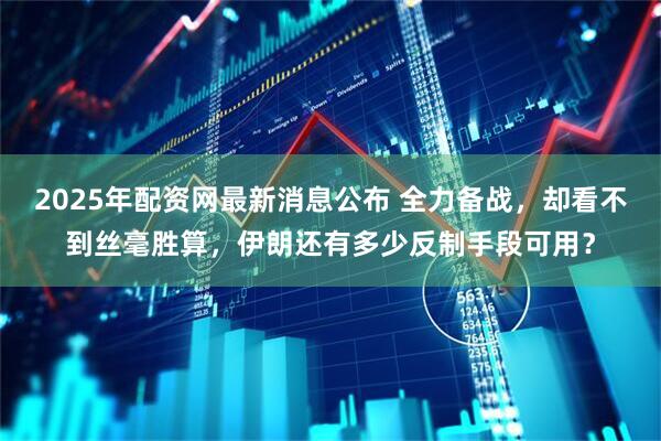 2025年配资网最新消息公布 全力备战，却看不到丝毫胜算，伊朗还有多少反制手段可用？