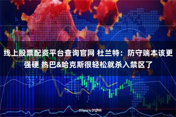 线上股票配资平台查询官网 杜兰特：防守端本该更强硬 热巴&哈克斯很轻松就杀入禁区了