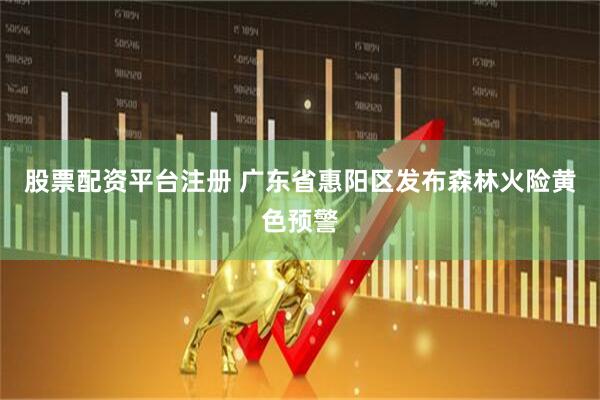 股票配资平台注册 广东省惠阳区发布森林火险黄色预警
