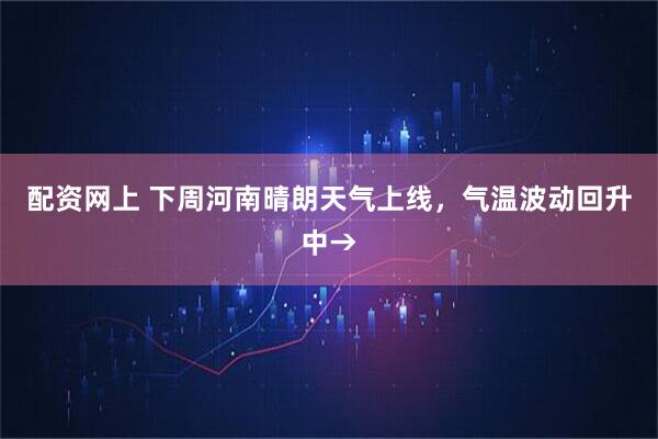 配资网上 下周河南晴朗天气上线，气温波动回升中→
