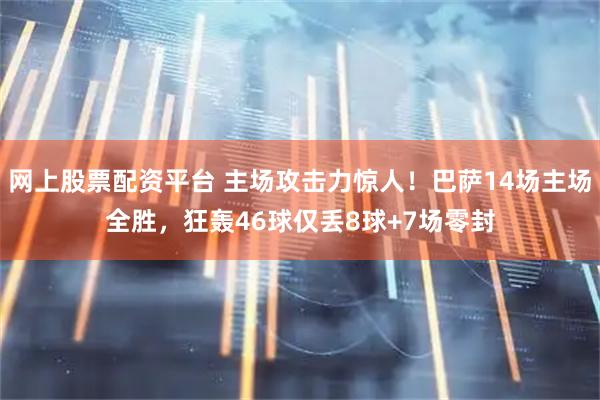 网上股票配资平台 主场攻击力惊人！巴萨14场主场全胜，狂轰46球仅丢8球+7场零封