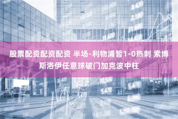 股票配资配资配资 半场-利物浦暂1-0热刺 索博斯洛伊任意球破门加克波中柱