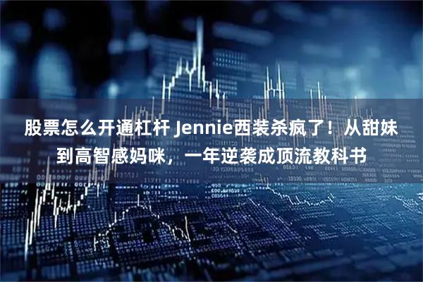 股票怎么开通杠杆 Jennie西装杀疯了！从甜妹到高智感妈咪，一年逆袭成顶流教科书