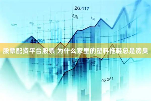 股票配资平台股票 为什么家里的塑料拖鞋总是滂臭