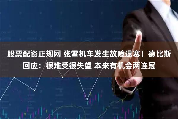 股票配资正规网 张雪机车发生故障退赛！德比斯回应：很难受很失望 本来有机会两连冠