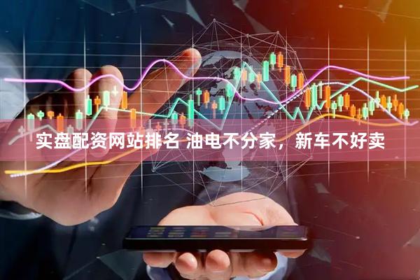 实盘配资网站排名 油电不分家，新车不好卖