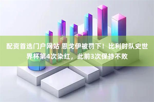 配资首选门户网站 恩戈伊被罚下！比利时队史世界杯第4次染红，此前3次保持不败