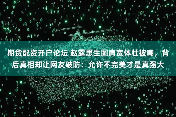 期货配资开户论坛 赵露思生图肩宽体壮被嘲，背后真相却让网友破防：允许不完美才是真强大