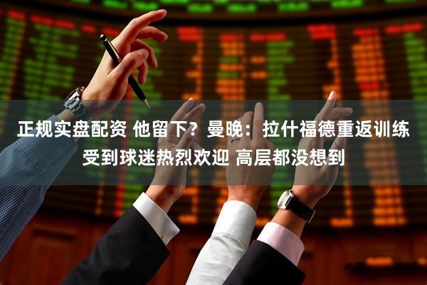 正规实盘配资 他留下？曼晚：拉什福德重返训练受到球迷热烈欢迎 高层都没想到