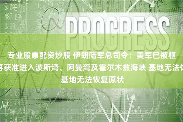 专业股票配资炒股 伊朗陆军总司令：美军已被驱逐，不再获准进入波斯湾、阿曼湾及霍尔木兹海峡 基地无法恢复原状